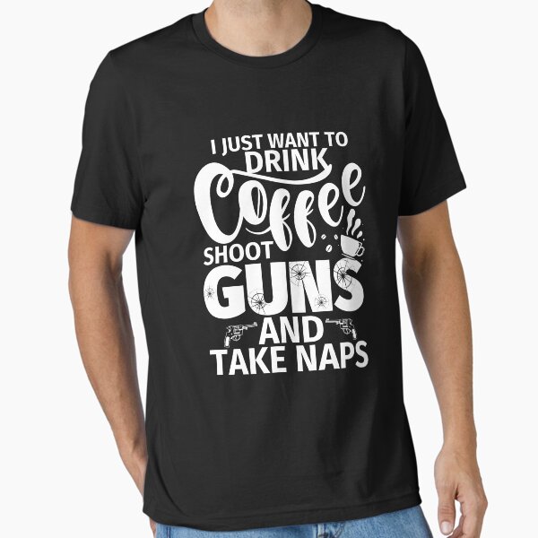 I Just Want To Drink Coffee Shoot Guns And Naps T-Shirt I Just Want To Drink Coffee Shoot Guns And Naps T-Shirt