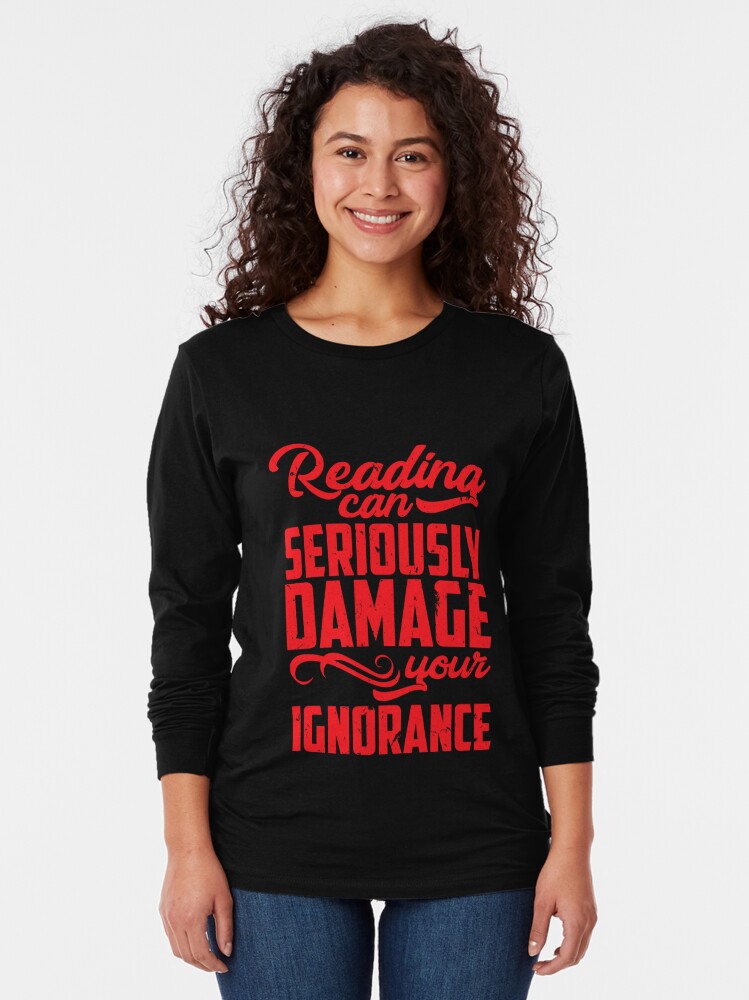 reading can seriously damage your ignorance shirt