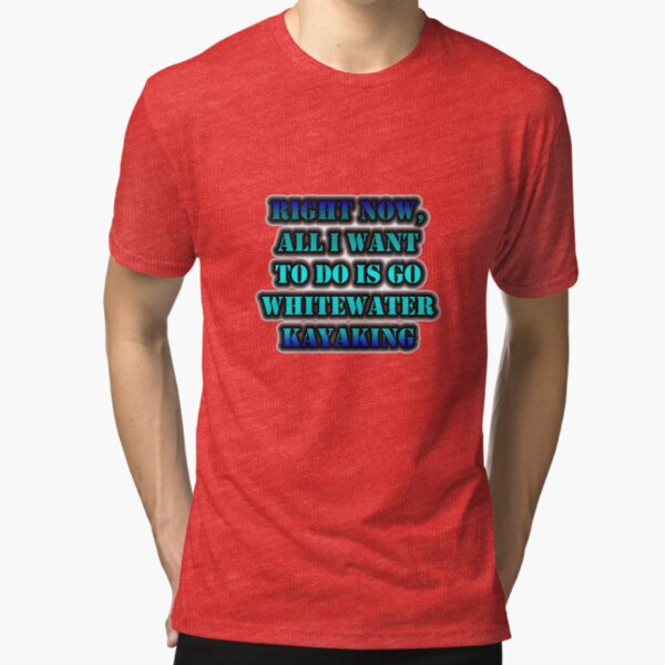 Right Now, All I Want To Do Is Go Whitewater Kayaking Tri-blend T-Shirt