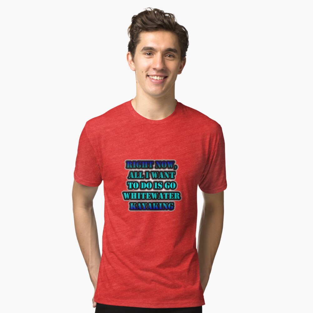 Right Now, All I Want To Do Is Go Whitewater Kayaking Tri-blend T-Shirt