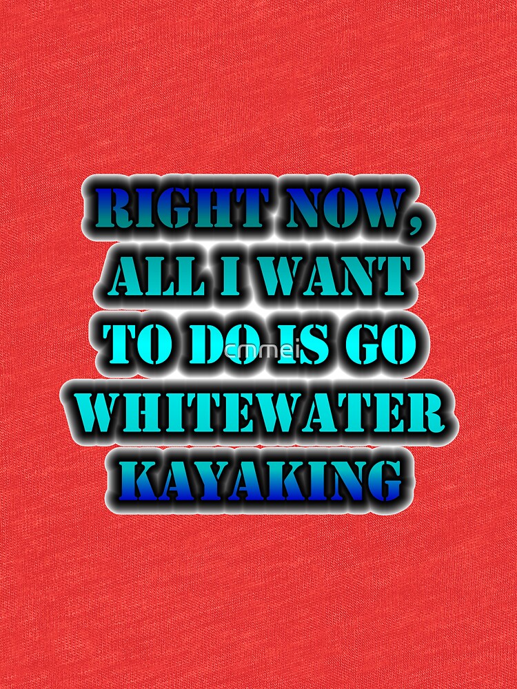 Right Now, All I Want To Do Is Go Whitewater Kayaking by cmmei