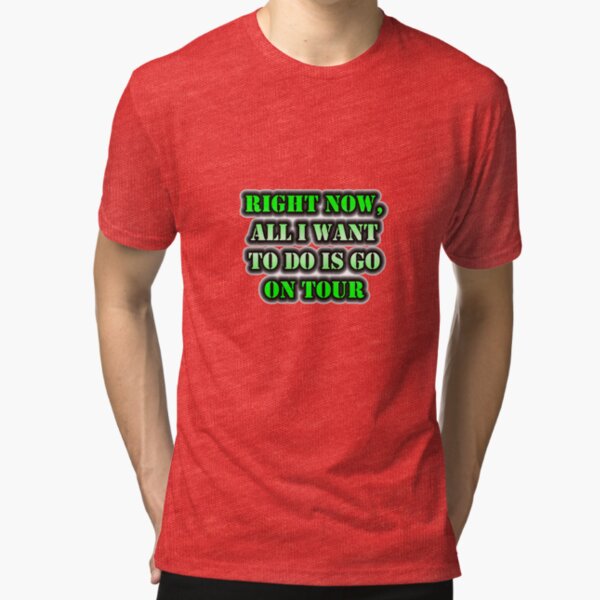 Right Now, All I Want To Do Is Go On Tour Tri-blend T-Shirt