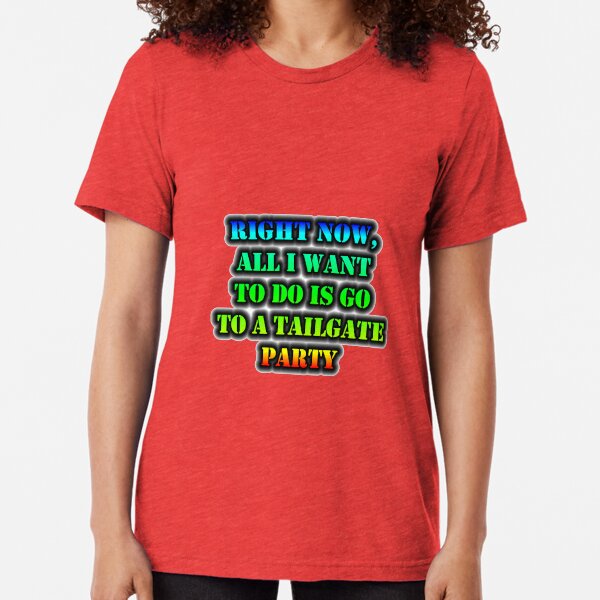 Right Now, All I Want To Do Is Go To A Tailgate Party Tri-blend T-Shirt