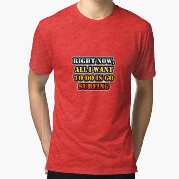 Right Now, All I Want To Do Is Go Surfing Tri-blend T-Shirt