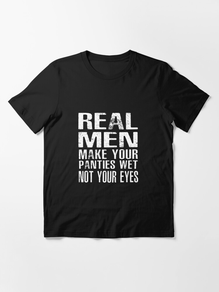 Real Men Make Your Panties Wet Not Your Eyes | Essential T-Shirt