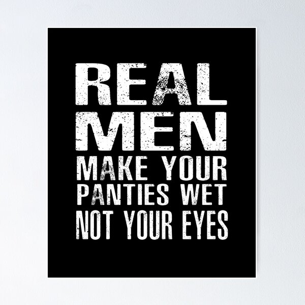 Real men make your panties wet not your eyes - Real Men Make Your Panties  Wet Not Your - Posters and Art Prints