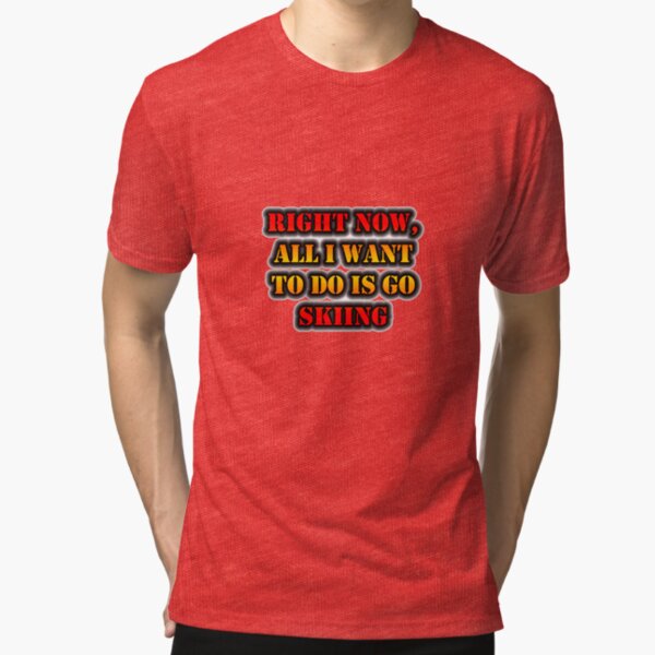 Right Now, All I Want To Do Is Go Skiing Tri-blend T-Shirt