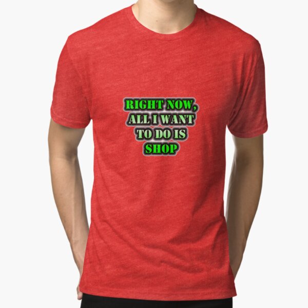 Right Now, All I Want To Do Is Shop Tri-blend T-Shirt