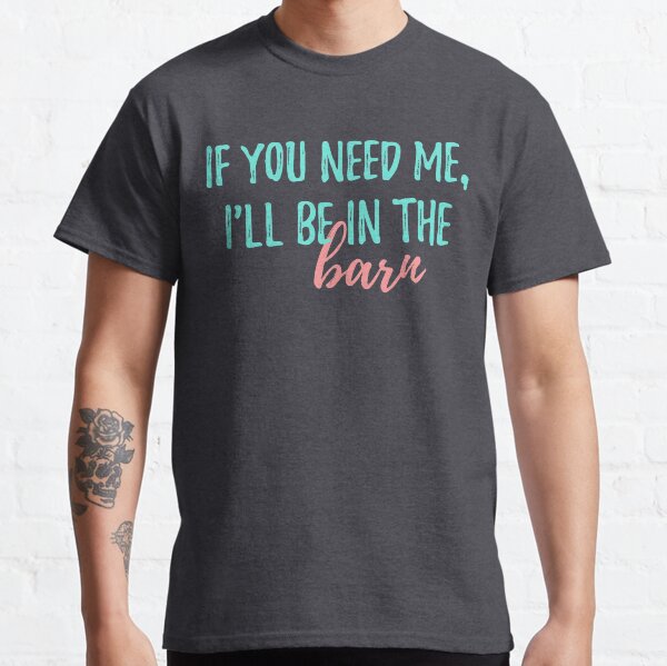 If you need me, I'll be in the barn Classic T-Shirt