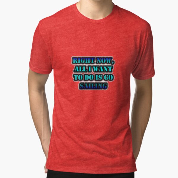 Right Now, All I Want To Do Is Go Sailing Tri-blend T-Shirt