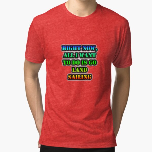 Right Now, All I Want To Do Is Go Land Sailing Tri-blend T-Shirt