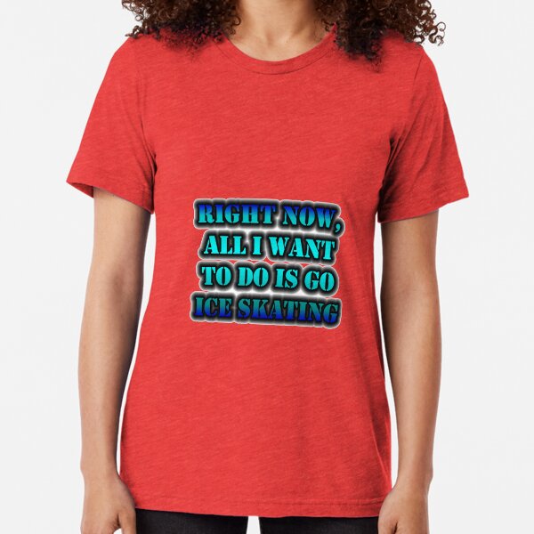 Right Now, All I Want To Do Is Go Ice Skating Tri-blend T-Shirt