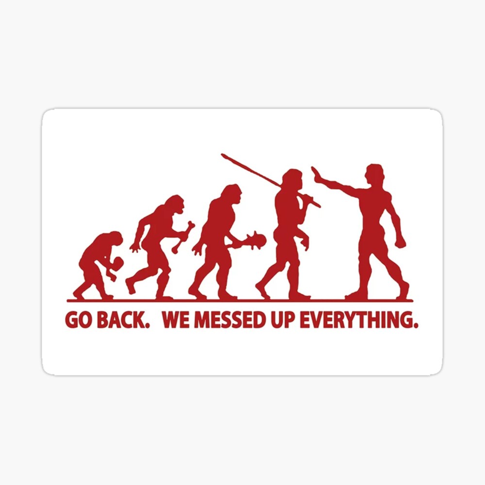Go back we messed up everything human evolution humour