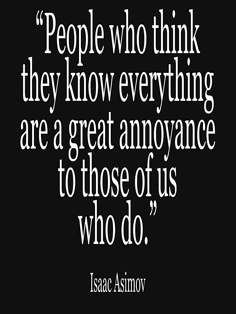 Isaac, Asimov, People who think they know everything are a great annoyance to those of us who do. by TOMSREDBUBBLE