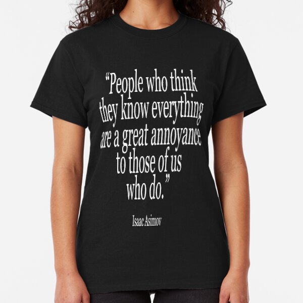 Isaac, Asimov, People who think they know everything are a great annoyance to those of us who do. Classic T-Shirt