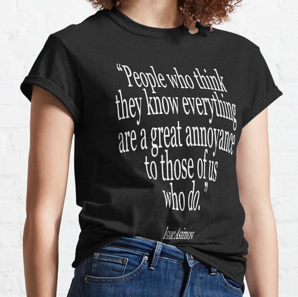  Isaac, Asimov, Leute, die glauben, alles zu wissen, sind ein großer Ärger für diejenigen von uns, die es wissen. Classic T-Shirt