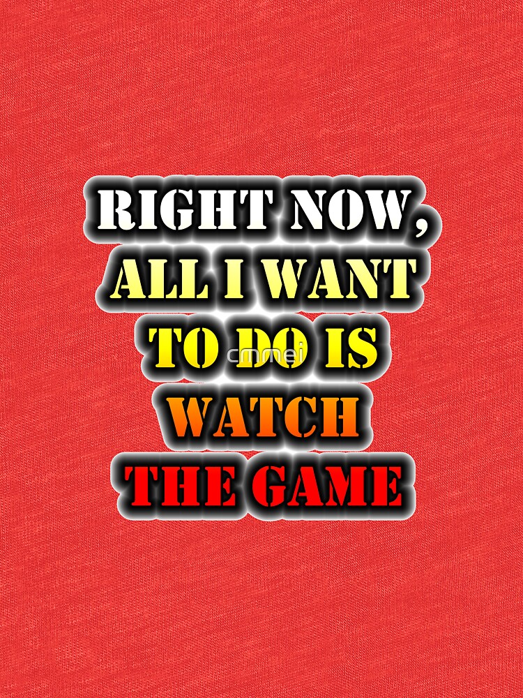 Right Now, All I Want To Do Is Watch The Game by cmmei