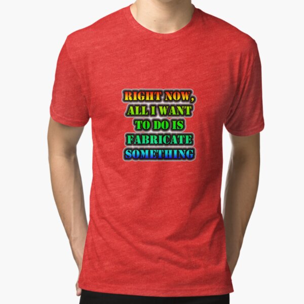Right Now, All I Want To Do Is Fabricate Something Tri-blend T-Shirt