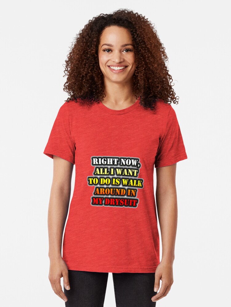 Alternate view of Right Now, All I Want To Do Is Walk Around In My Drysuit Tri-blend T-Shirt
