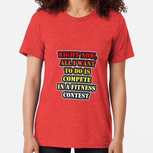 Right Now, All I Want To Do Is Compete In A Fitness Contest Tri-blend T-Shirt