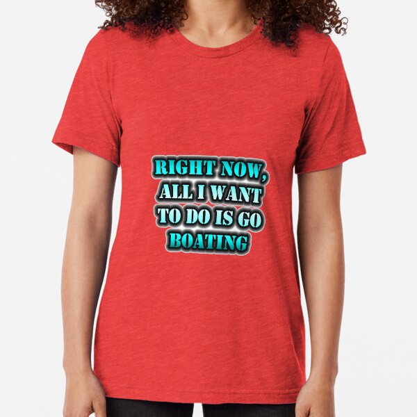 Right Now, All I Want To Do Is Go Boating Tri-blend T-Shirt