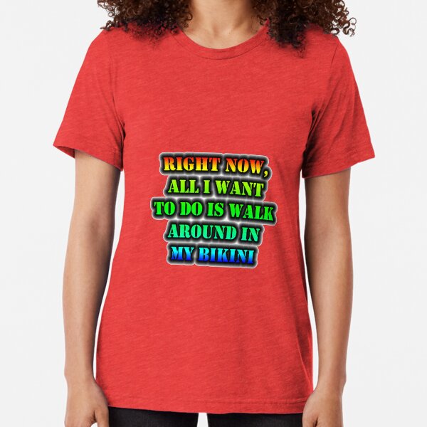 Right Now, All I Want To Do Is Walk Around In My Bikini Tri-blend T-Shirt