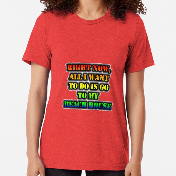 Right Now, All I Want To Do Is Go To My Beach House Tri-blend T-Shirt