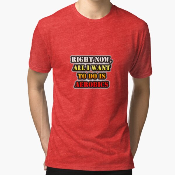 Right Now, All I Want To Do Is Aerobics Tri-blend T-Shirt