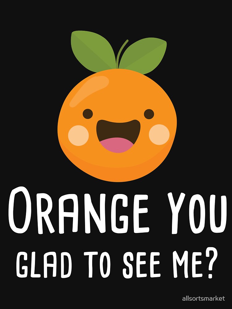 Orange You Glad To See Me Funny Pun Fruit Shirt T Shirt By