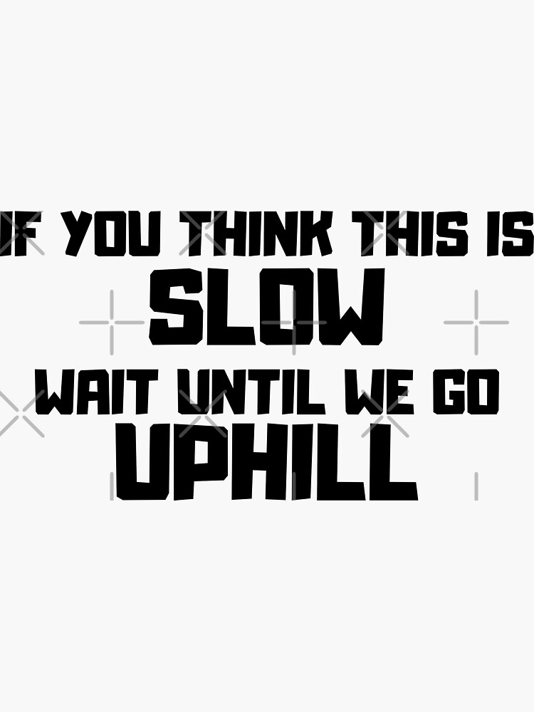 If You Think This Is Slow Then Wait Until We Go Uphill Sticker By Hermanthehymer Redbubble 