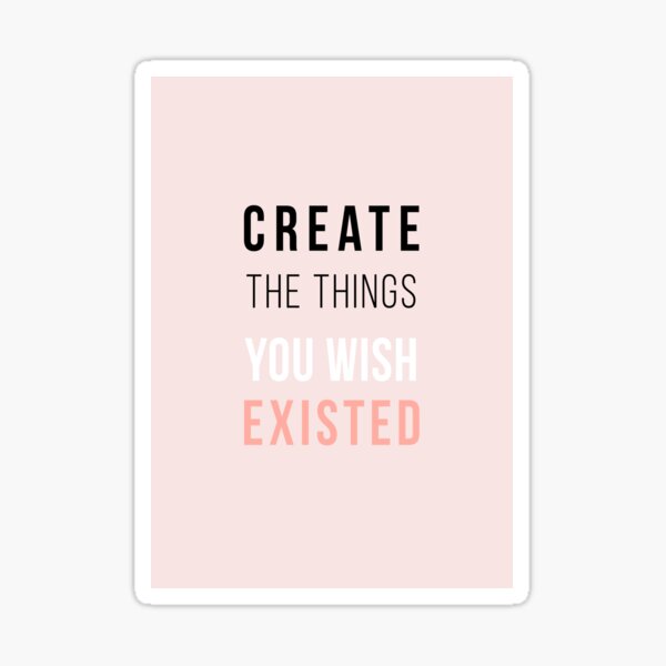 Create The Things You Wish Existed Sticker