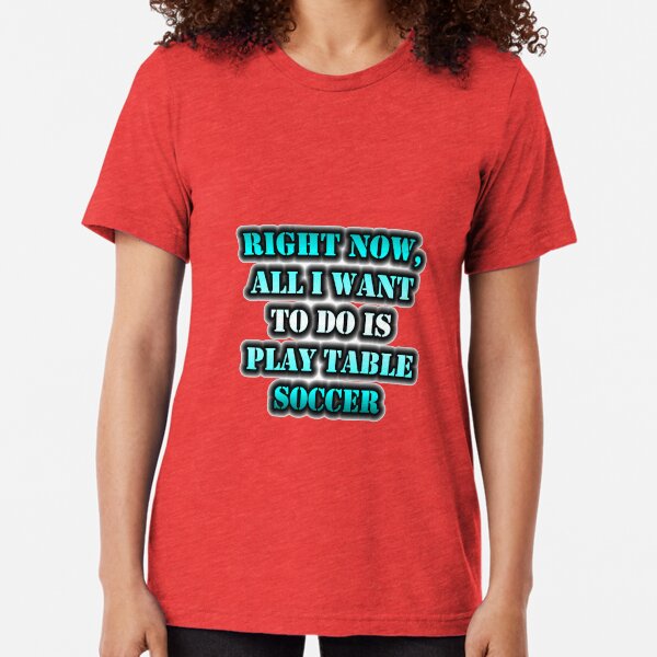 Right Now, All I Want To Do Is Play Table Soccer Tri-blend T-Shirt