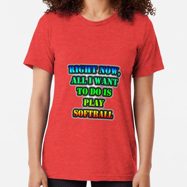 Right Now, All I Want To Do Is Play Softball Tri-blend T-Shirt