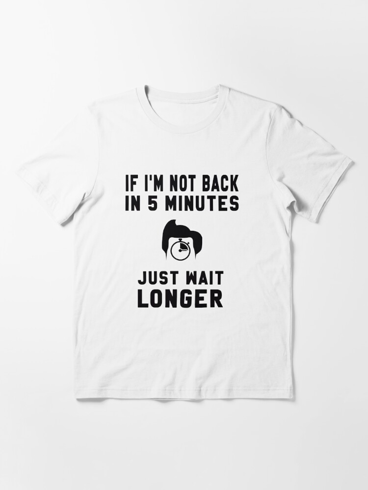 If I'm Not Back In 5 Minutes, Just Wait Longer T-Shirt (Unisex) –