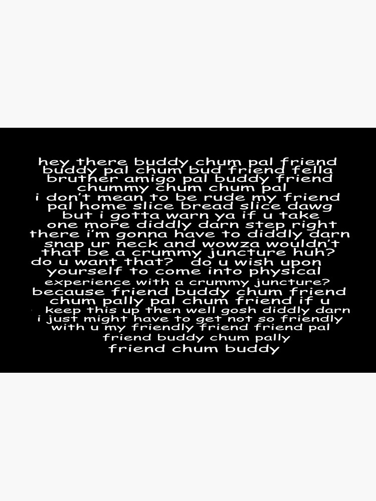 Hey there, buddy chum pal friend buddy pal chum bud friend fella bruther  amigo pal buddy friend chummy chum chum pal i don't mean to be rude my  friend pal home slice