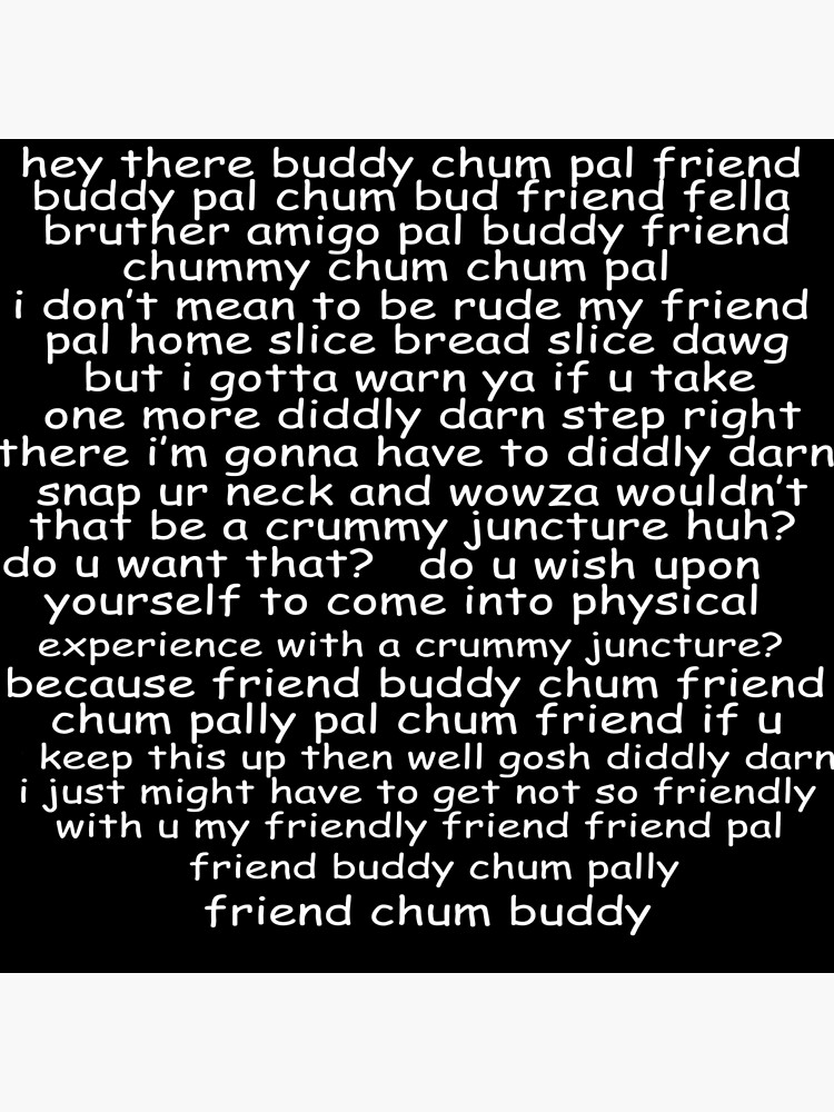 Hey there, buddy chum pal friend buddy pal chum bud friend fella bruther  amigo pal buddy friend chummy chum chum pal i don't mean to be rude my  friend pal home slice