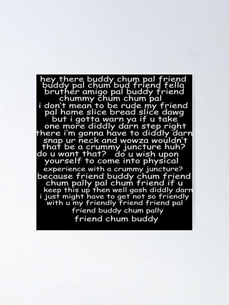 hey there buddy chum pal friend buddy pal chum bud friend fella bruther  amigo pal buddy friend chummy chum chum pal i don't mean to be rude my  friend pal home slice