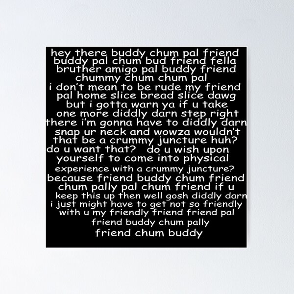 Hey there, buddy chum pal friend buddy pal chum bud friend fella bruther  amigo pal buddy friend chummy chum chum pal i don't mean to be rude my  friend pal home slice