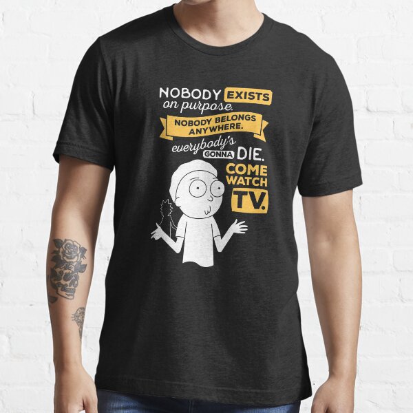 Nobody exists on purpose, nobody belongs anywhere, everybody's gonna die, come watch tv Essential T-Shirt