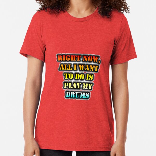 Right Now, All I Want To Do Is Play My Drums Tri-blend T-Shirt