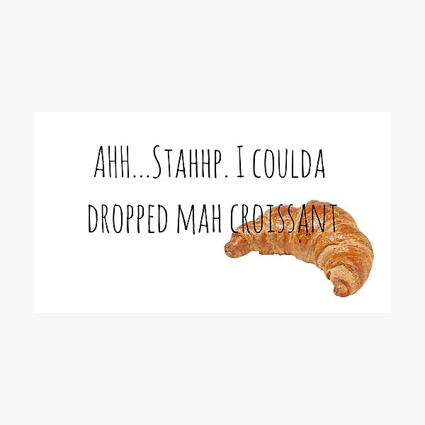Ah Stop I Could've Dropped My Croissant Stop I Couldve Dropped My Croissant Photographic Prints | Redbubble