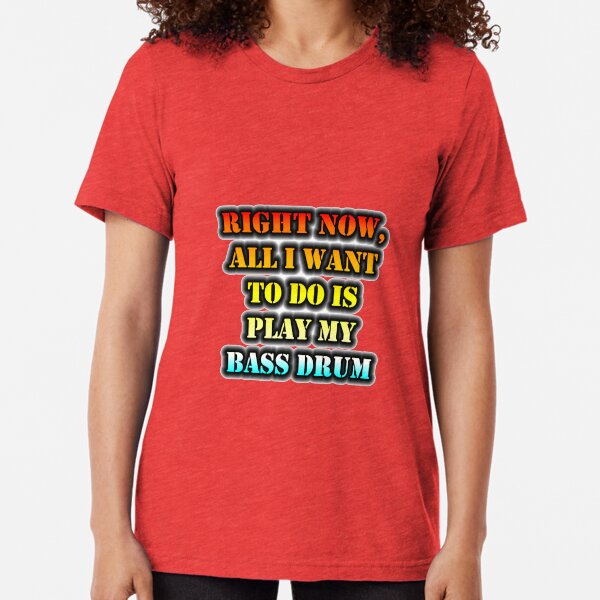 Right Now, All I Want To Do Is Play My Bass Drum Tri-blend T-Shirt