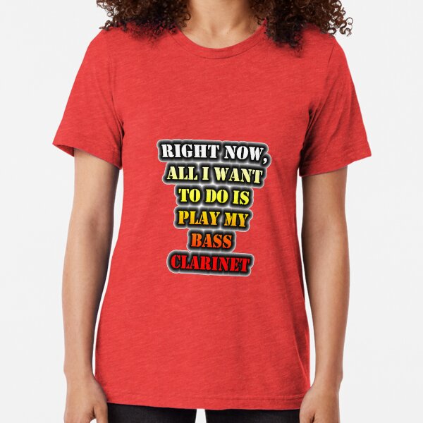 Right Now, All I Want To Do Is Play My Bass Clarinet Tri-blend T-Shirt