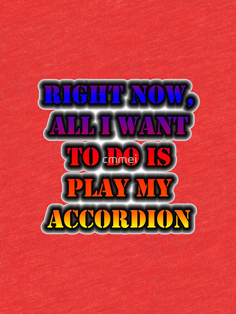 Right Now, All I Want To Do Is Play My Accordion by cmmei