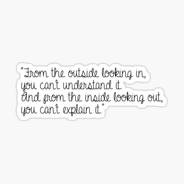 From the outside looking in, you can't understand it Sticker
