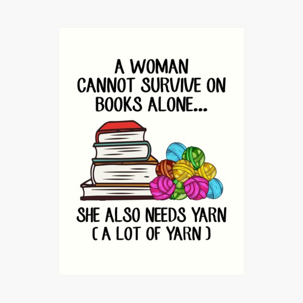 A Woman Cannot Survive On Books Alone She Also Needs Yarn Art Print