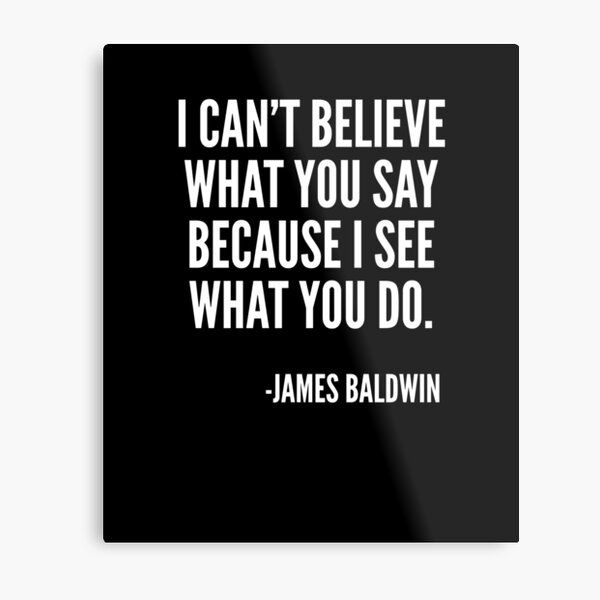 I can't believe what you say because I see what you do, Black History, James Baldwin Quote Metal Print