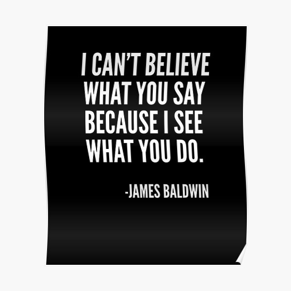 I can't believe what you say because I see what you do, Black History, James Baldwin Quote Poster