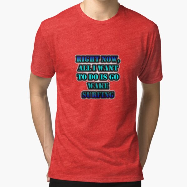 Right Now, All I Want To Do Is Go Wake Surfing Tri-blend T-Shirt