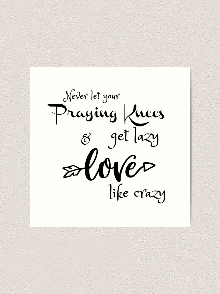 Download Never Let Your Praying Knees Get Lazy Love Like Crazy Art Print By Motivateme Redbubble